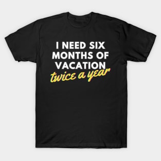 I Need Six Months of Vacation, Twice a Year T-Shirt